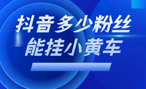 抖音挂小黄车需要什么条件？抖音怎么开抖音小